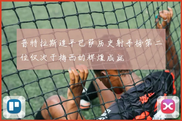 普特拉斯追平巴萨历史射手榜第二位仅次于梅西的辉煌成就