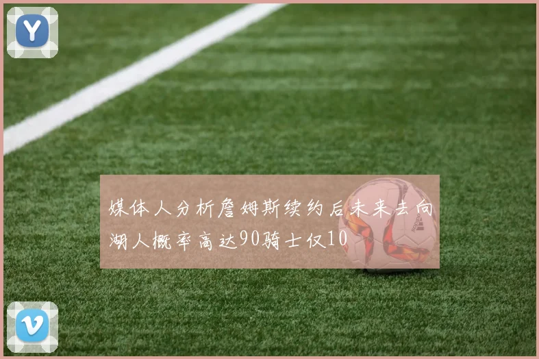 媒体人分析詹姆斯续约后未来去向湖人概率高达90骑士仅10
