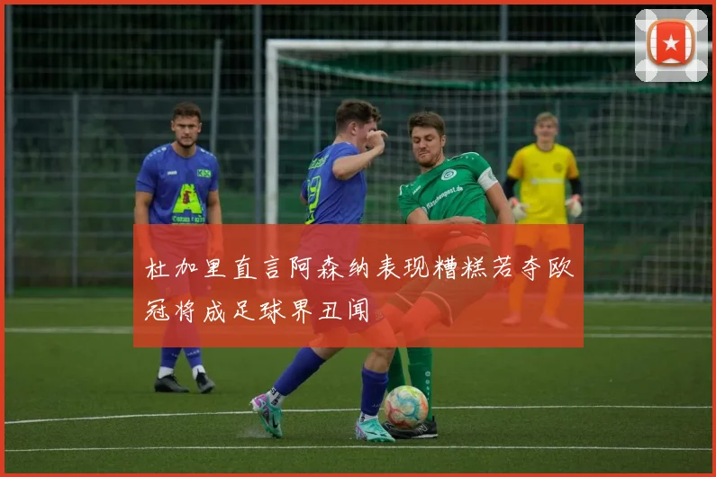 杜加里直言阿森纳表现糟糕若夺欧冠将成足球界丑闻