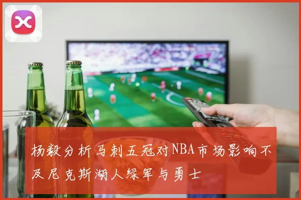 杨毅分析马刺五冠对NBA市场影响不及尼克斯湖人绿军与勇士