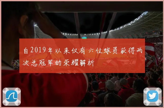 自2019年以来仅有六位球员获得两次总冠军的荣耀解析