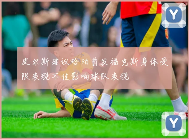 皮尔斯建议哈珀首发福克斯身体受限表现不佳影响球队表现