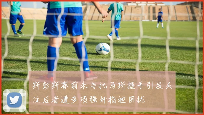 斯彭斯赛前未与托马斯握手引发关注后者遭多项强奸指控困扰
