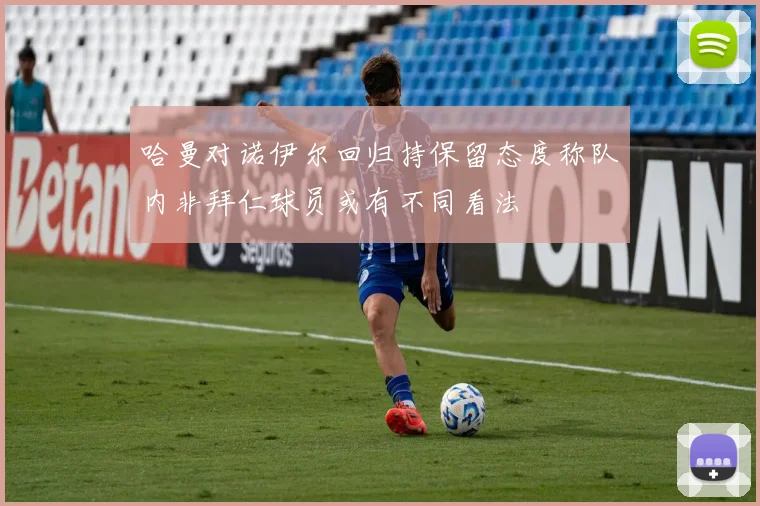 哈曼对诺伊尔回归持保留态度称队内非拜仁球员或有不同看法