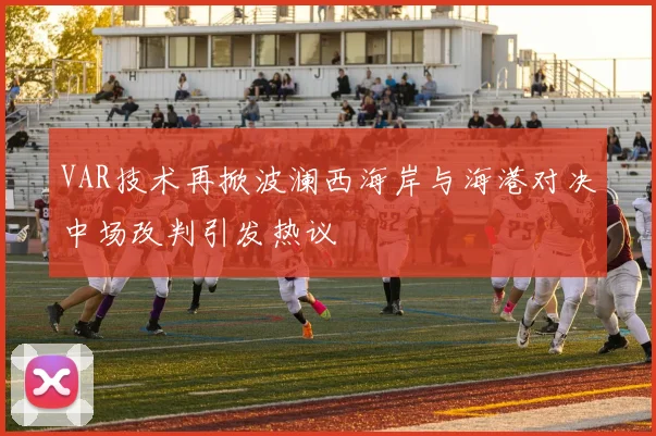 VAR技术再掀波澜西海岸与海港对决中场改判引发热议