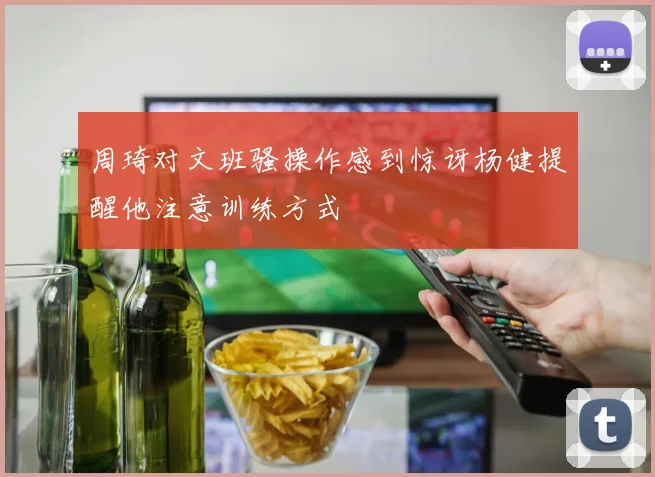 周琦对文班骚操作感到惊讶杨健提醒他注意训练方式