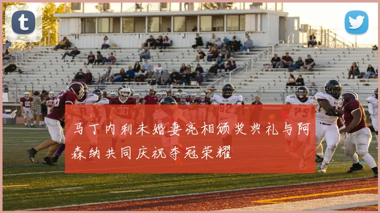 马丁内利未婚妻亮相颁奖典礼与阿森纳共同庆祝夺冠荣耀